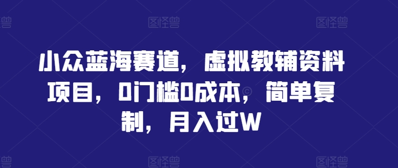 （第12102期）小众蓝海赛道，虚拟教辅资料项目，0门槛0成本，简单复制，月入过W