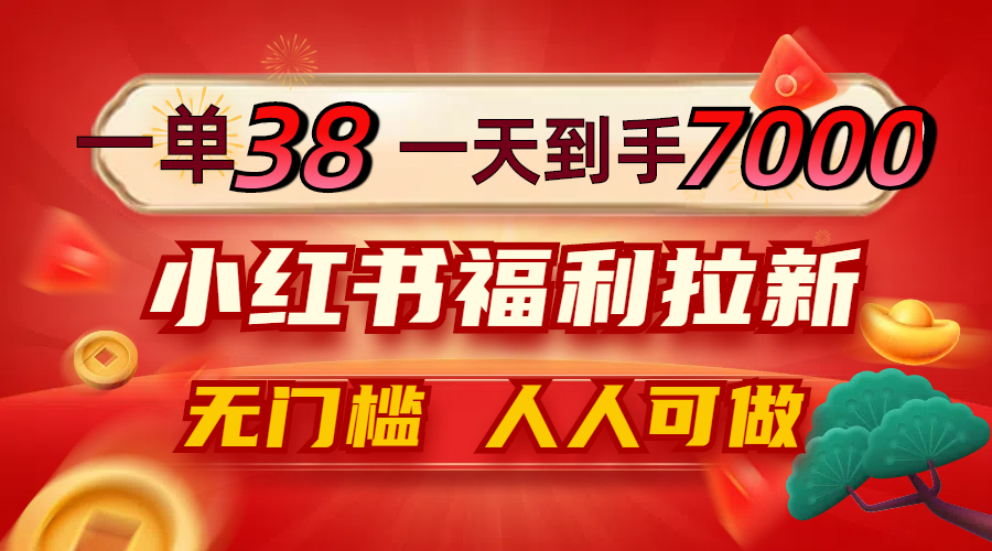 （第12020期）一单38，一天到手7000+，小红书福利拉新，0门槛人人可做