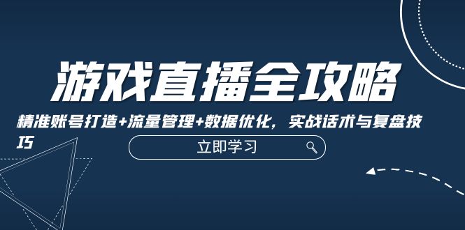 （第12081期）游戏直播全攻略：精准账号打造+流量管理+数据优化，实战话术与复盘技巧