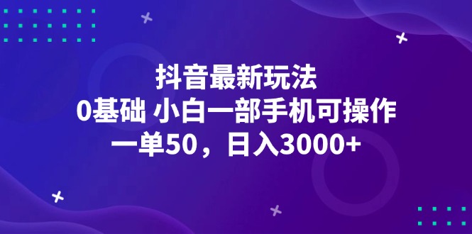 （第11948期）抖音最新玩法，一单50，0基础 小白一部手机可操作，日入3000+