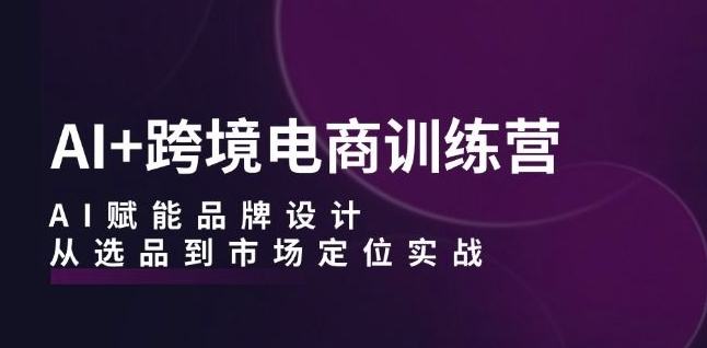 （第12042期）AI+跨境电商训练营：AI赋能品牌设计，从选品到市场定位实战