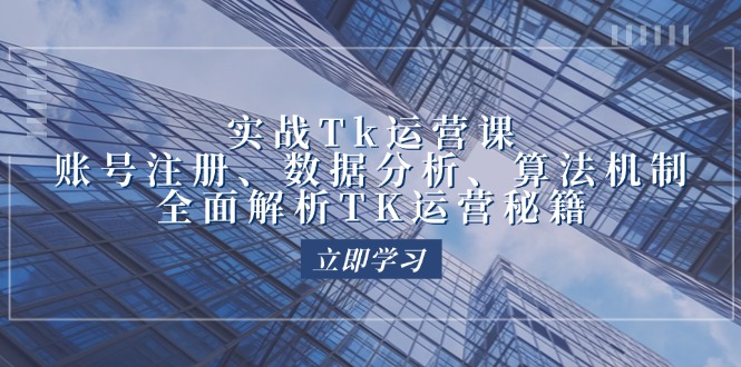 （第11924期）实战Tk运营实操：账号注册、数据分析、算法机制，全面解析TK运营秘籍