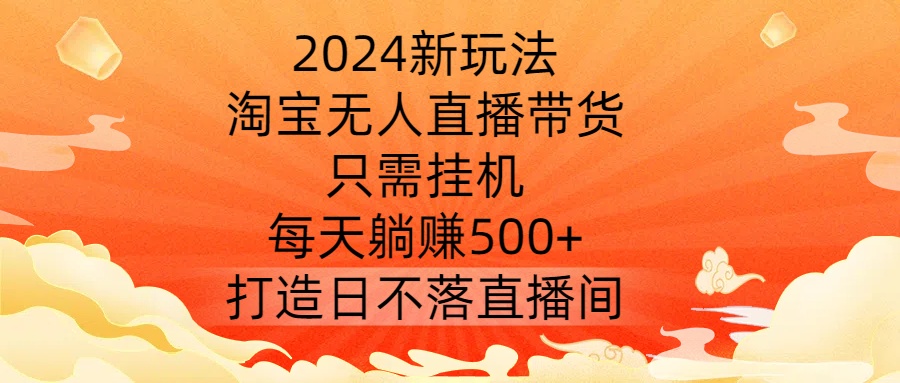 （第12065期）2024新玩法，淘宝无人直播带货，只需挂机，每天躺赚500+ 打造日不落直播间