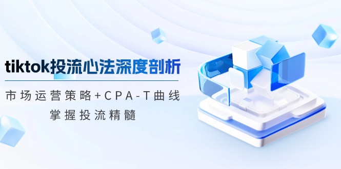 （第12091期）tiktok投流心法深度剖析：市场运营策略+CPA-T曲线，掌握投流精髓