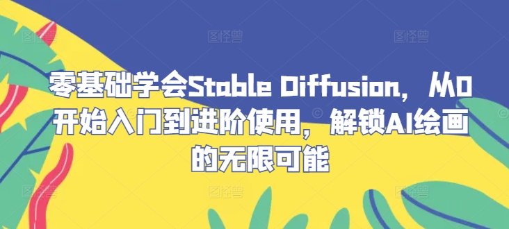 （第12150期）零基础学会Stable Diffusion，从0开始入门到进阶使用，解锁AI绘画的无限可能