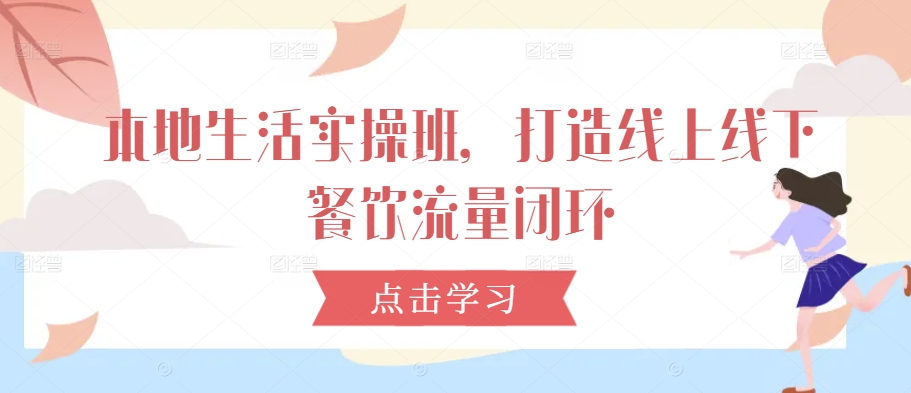 （第12047期）本地生活实操班，打造线上线下餐饮流量闭环