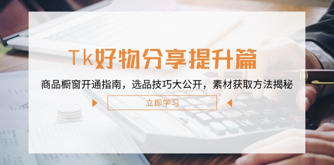 （第12005期）Tk好物分享提升篇：商品橱窗开通指南，选品技巧大公开，素材获取方法揭秘