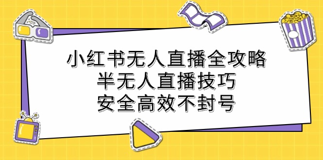 （第11981期）小红书无人直播全攻略：半无人直播技巧，安全高效不封号