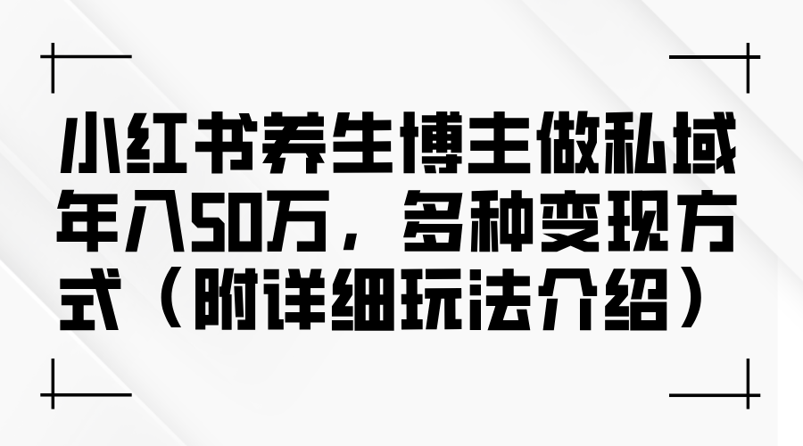 （第11902期）小红书养生博主做私域年入50万，多种变现方式（附详细玩法介绍）