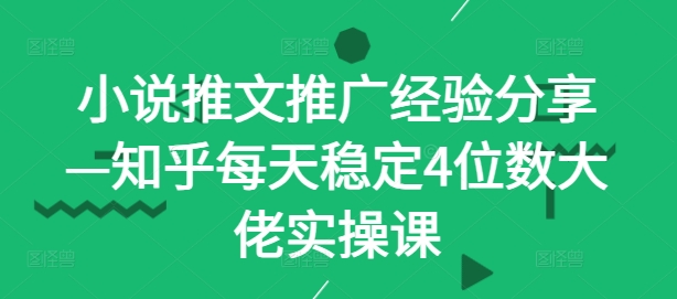 （第12120期）小说推文推广经验分享—知乎每天稳定4位数大佬实操课