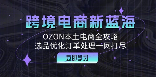 （第11913期）跨境电商新蓝海：OZON本土电商全攻略，选品优化订单处理一网打尽