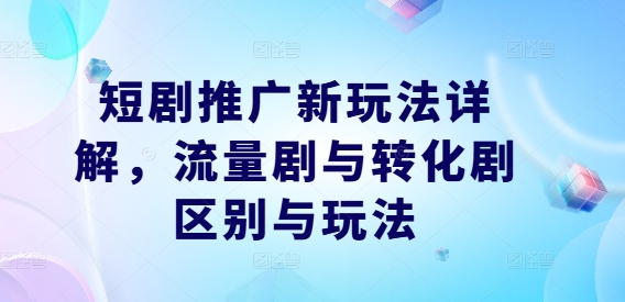 （第12108期）短剧推广新玩法详解，流量剧与转化剧区别与玩法