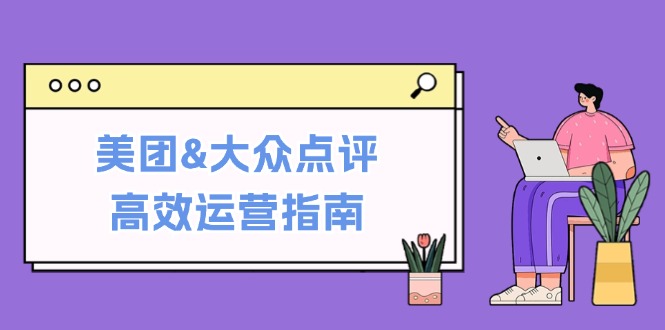 （第11901期）美团&大众点评高效运营指南：从平台基础认知到提升销量的实用操作技巧