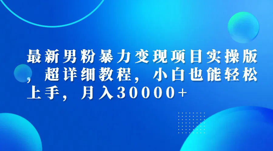 （第11939期）最新男粉暴力变现项目实操版，超详细教程，小白也能轻松上手，月入30000+