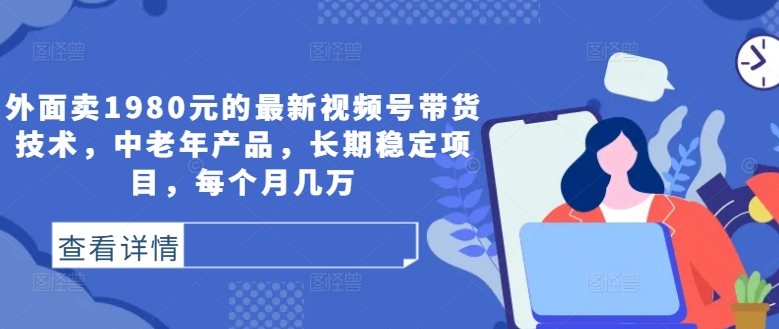 （第12058期）外面卖1980元的最新视频号带货技术，中老年产品，长期稳定项目，每个月几万