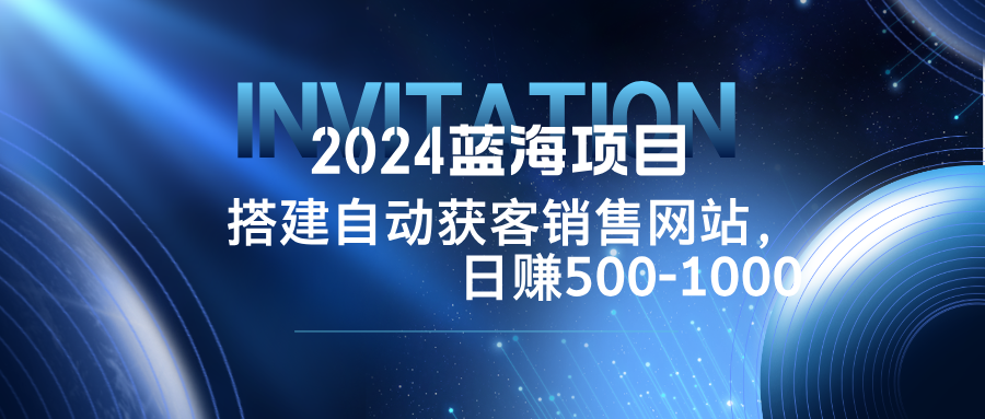 （第12022期）2024蓝海项目，搭建销售网站，自动获客，日赚500-1000