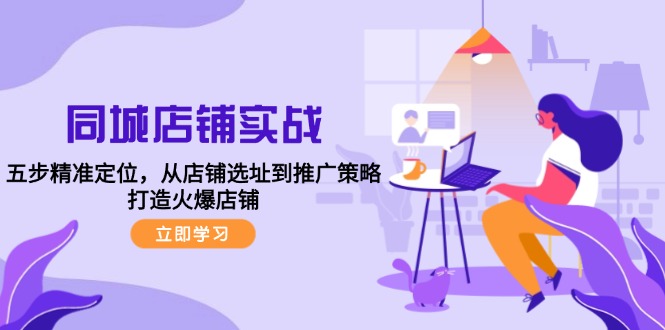 （第11906期）同城店铺实战：五步精准定位，从店铺选址到推广策略，打造火爆店铺