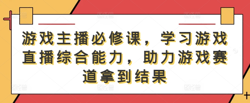 （第12144期）游戏主播必修课，学习游戏直播综合能力，助力游戏赛道拿到结果