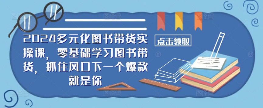 （第12056期）​​2024多元化图书带货实操课，零基础学习图书带货，抓住风口下一个爆款就是你