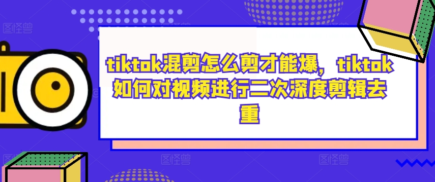 （第12190期）tiktok混剪怎么剪才能爆，tiktok如何对视频进行二次深度剪辑去重