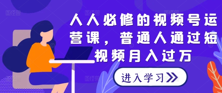 （第12122期）人人必修的视频号运营课，普通人通过短视频月入过万