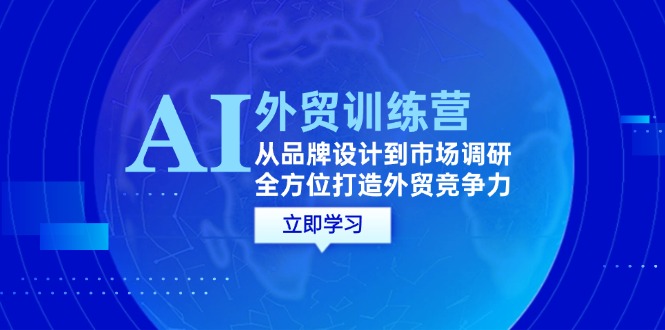 （第11809期）AI+外贸训练营：从品牌设计到市场调研，全方位打造外贸竞争力