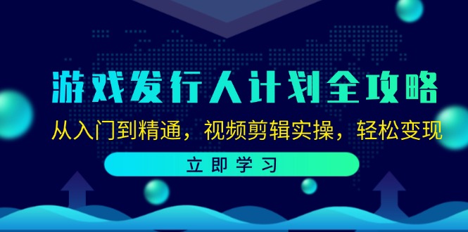 （第11660期）游戏发行人计划全攻略：从入门到精通，视频剪辑实操，轻松变现