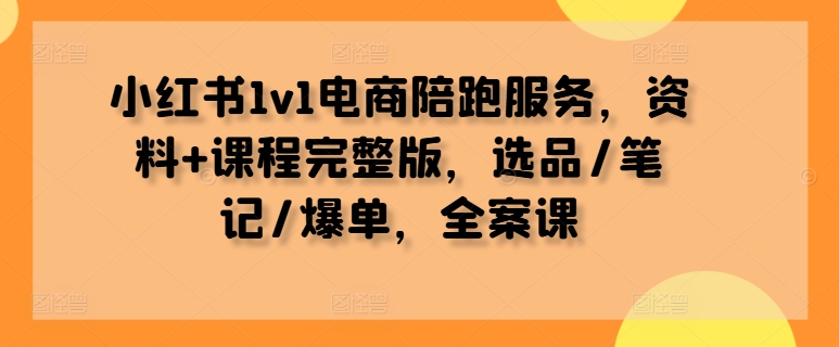 （第11846期）小红书1v1电商陪跑服务，资料+课程完整版，选品/笔记/爆单，全案课