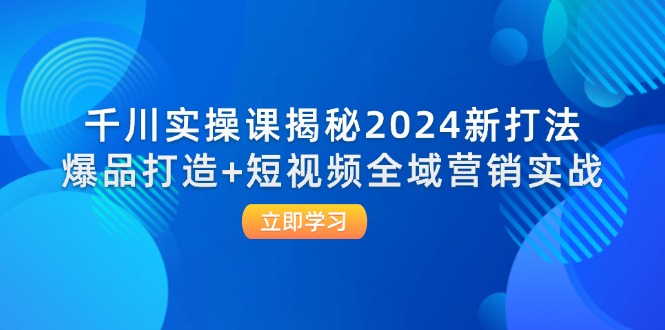 （第11585期）千川实操课揭秘2024新打法：爆品打造+短视频全域营销实战