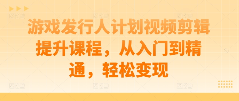 （第11817期）游戏发行人计划视频剪辑提升课程，从入门到精通，轻松变现