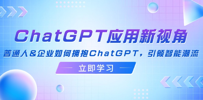 （第11583期）ChatGPT应用新视角：普通人&企业如何拥抱ChatGPT，引领智能潮流