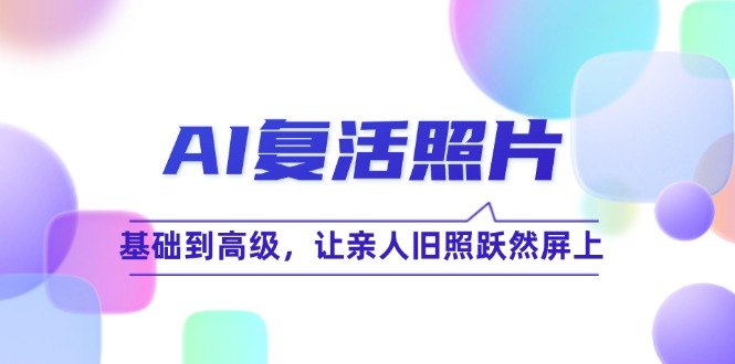 （第11658期）AI复活照片技巧课：基础到高级，让亲人旧照跃然屏上（无水印）