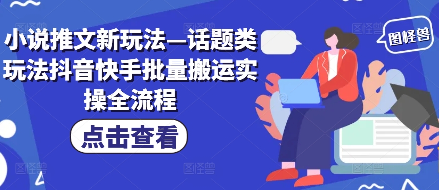 （第11667期）小说推文新玩法—话题类玩法抖音快手批量搬运实操全流程