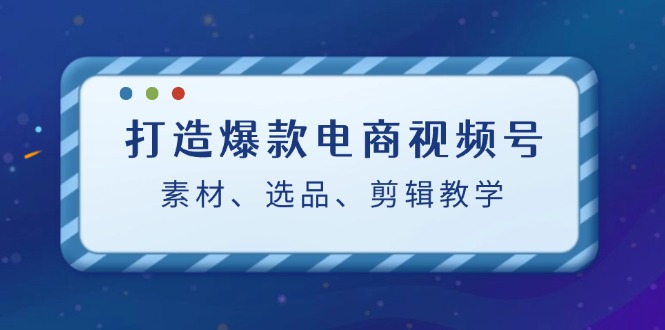 （第11862期）打造爆款电商视频号：素材、选品、剪辑教程（附工具）