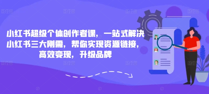 （第11795期）小红书超级个体创作者课，一站式解决小红书三大刚需，帮你实现资源链接，高效变现，升级品牌