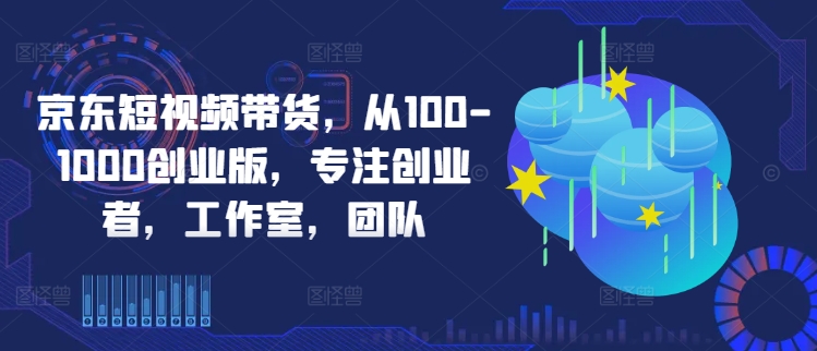 （第11819期）京东短视频带货，从100-1000创业版，专注创业者，工作室，团队