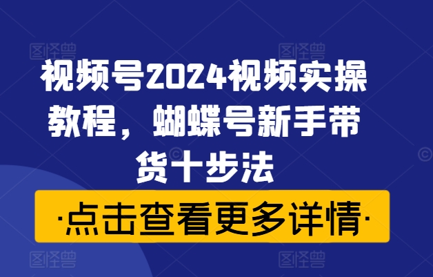 （第11747期）视频号2024视频实操教程，蝴蝶号新手带货十步法