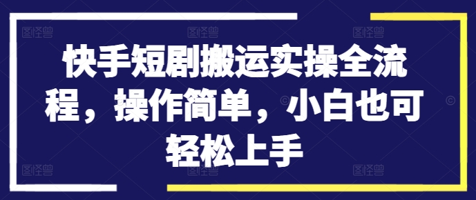 （第11756期）快手短剧搬运实操全流程，操作简单，小白也可轻松上手