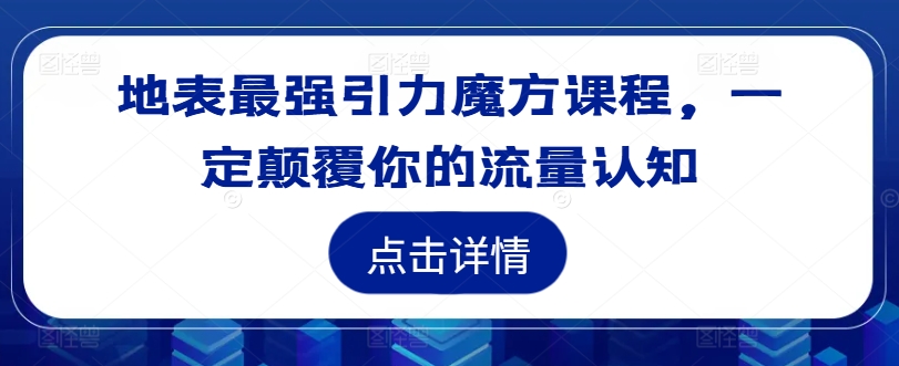 （第11677期）地表最强引力魔方课程，一定颠覆你的流量认知