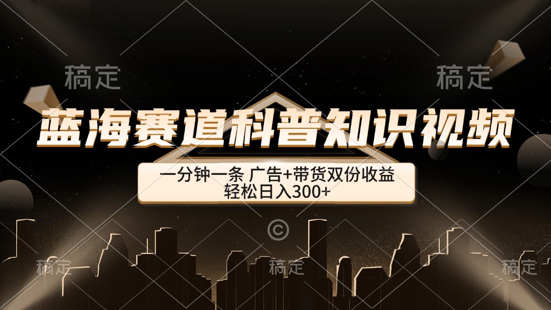 （第11839期）蓝海赛道科普知识类视频，一分钟一条， 广告+带货双份收益，轻松日入300+