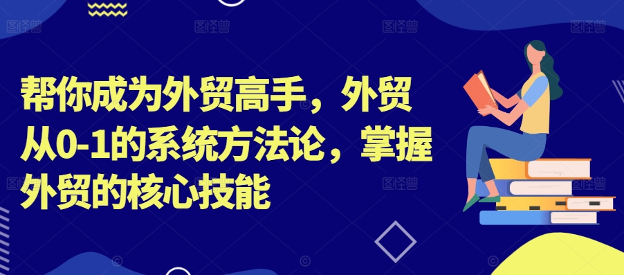 （第11797期）帮你成为外贸高手，外贸从0-1的系统方法论，掌握外贸的核心技能