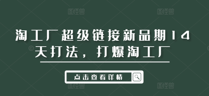 （第11888期）淘工厂超级链接新品期14天打法，打爆淘工厂