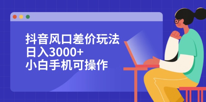 （第11828期）抖音风口差价玩法，日入3000+，小白手机可操作