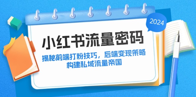 （第11723期）小红书流量密码：揭秘前端打粉技巧，后端变现策略，构建私域流量帝国