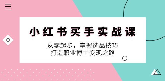 （第11724期）小 红 书 买手实战课：从零起步，掌握选品技巧，打造职业博主变现之路