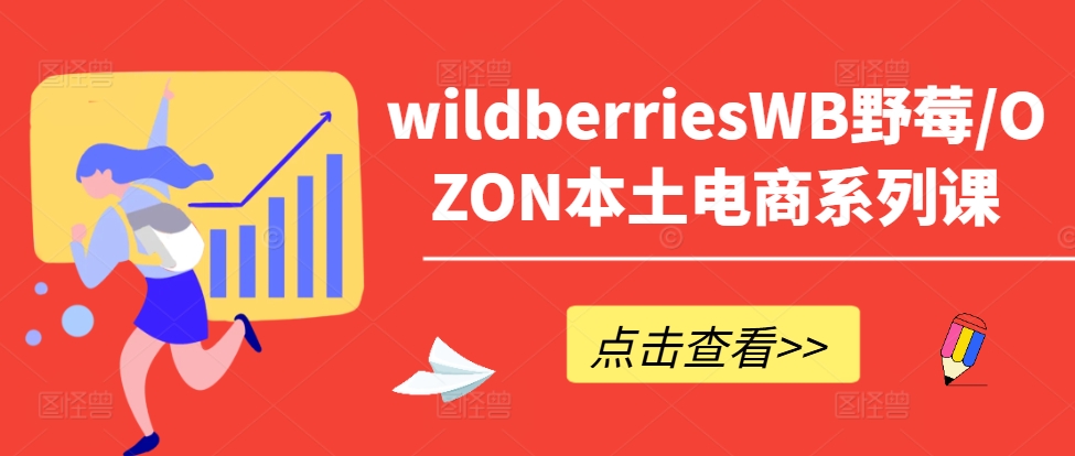 （第11605期）wildberriesWB野莓/OZON本土电商系列课，掌握WB产品优化，出单技巧和订单处理等