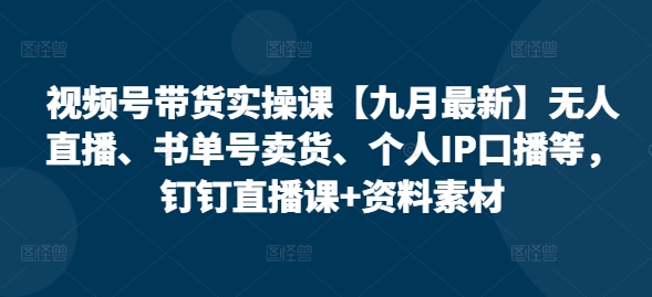 （第11887期）视频号带货实操课【九月最新】无人直播、书单号卖货、个人IP口播等，钉钉直播课+资料素材