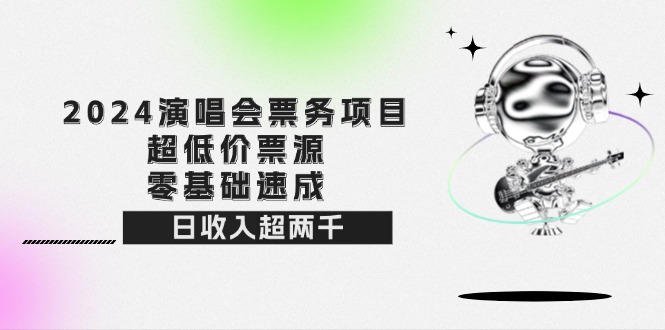 （第11617期）2024演唱会票务项目！超低价票源，零基础速成，日收入超两千