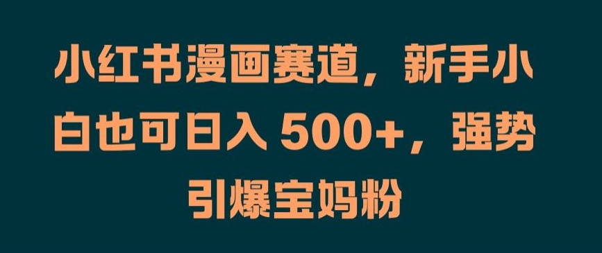 （第11563期）小红书漫画赛道，新手小白也可日入 500+，强势引爆宝妈粉