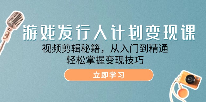 （第11831期）游戏发行人计划变现课：视频剪辑秘籍，从入门到精通，轻松掌握变现技巧